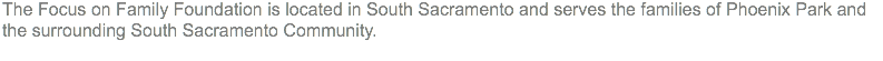 The Focus on Family Foundation is located in South Sacramento and serves the families of Phoenix Park and the surrounding South Sacramento Community.
